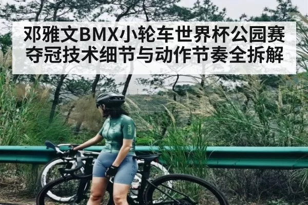 邓雅文BMX小轮车世界杯公园赛夺冠技术细节与动作节奏全拆解