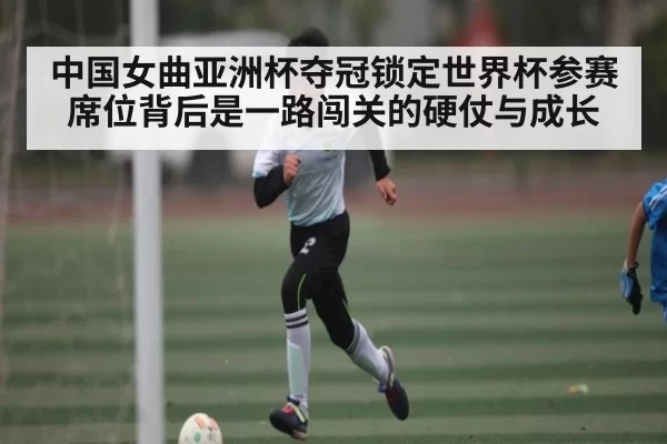中国女曲亚洲杯夺冠锁定世界杯参赛席位背后是一路闯关的硬仗与成长