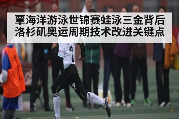 覃海洋游泳世锦赛蛙泳三金背后 洛杉矶奥运周期技术改进关键点