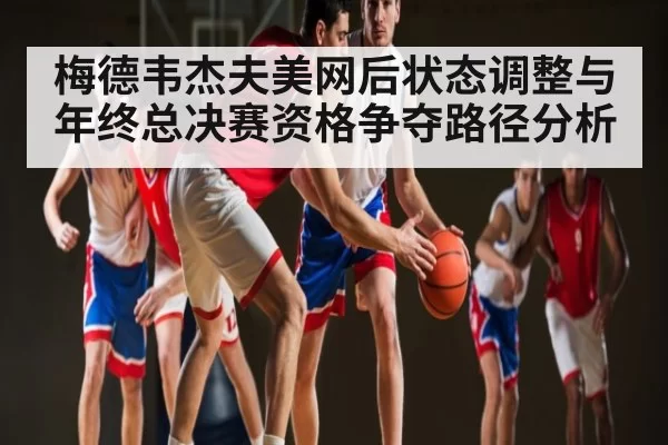 梅德韦杰夫美网后状态调整与年终总决赛资格争夺路径分析